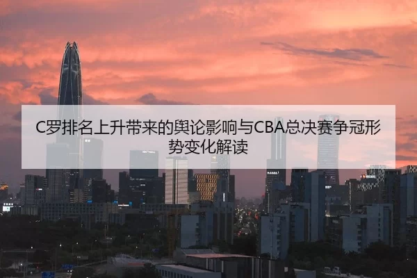 C罗排名上升带来的舆论影响与CBA总决赛争冠形势变化解读