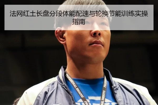 法网红土长盘分段体能配速与轮换节能训练实操指南