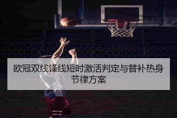 欧冠双线锋线短时激活判定与替补热身节律方案
