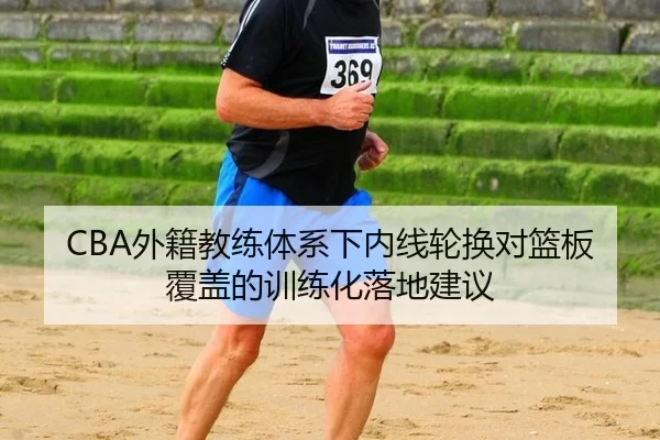 CBA外籍教练体系下内线轮换对篮板覆盖的训练化落地建议